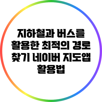 지하철과 버스를 활용한 최적의 경로 찾기: 네이버 지도앱 활용법