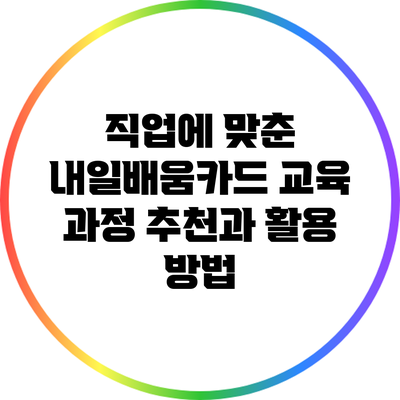 직업에 맞춘 내일배움카드 교육 과정 추천과 활용 방법