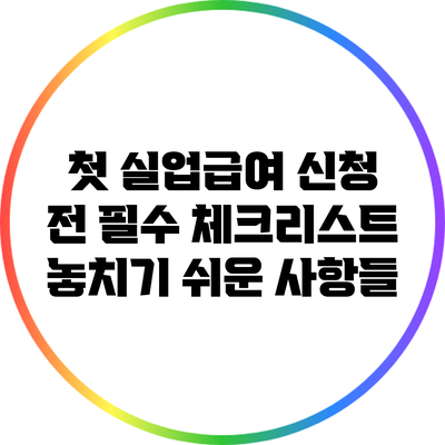 첫 실업급여 신청 전 필수 체크리스트: 놓치기 쉬운 사항들