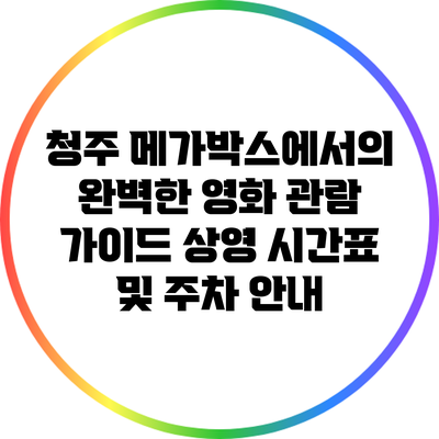 청주 메가박스에서의 완벽한 영화 관람 가이드: 상영 시간표 및 주차 안내