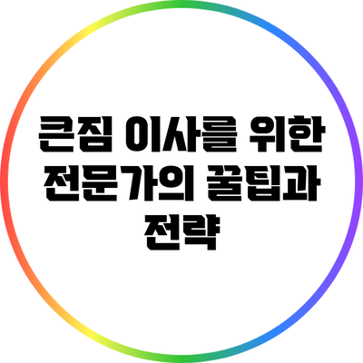 큰짐 이사를 위한 전문가의 꿀팁과 전략