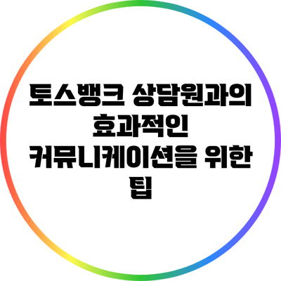 토스뱅크 상담원과의 효과적인 커뮤니케이션을 위한 팁