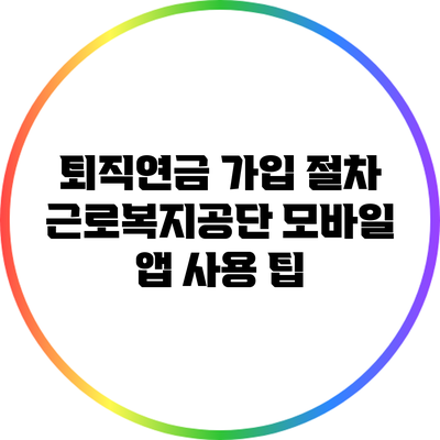 퇴직연금 가입 절차: 근로복지공단 모바일 앱 사용 팁