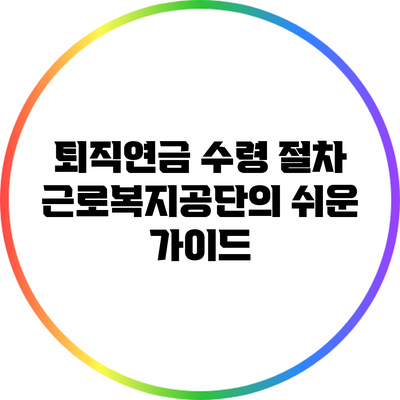 퇴직연금 수령 절차: 근로복지공단의 쉬운 가이드