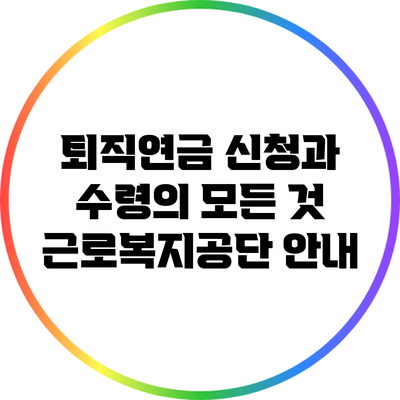 퇴직연금 신청과 수령의 모든 것: 근로복지공단 안내