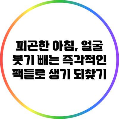 피곤한 아침, 얼굴 붓기 빼는 즉각적인 팩들로 생기 되찾기