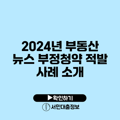 2024년 부동산 뉴스: 부정청약 적발 사례 소개