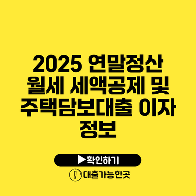 2025 연말정산 월세 세액공제 및 주택담보대출 이자 정보