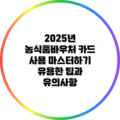 2025년 농식품바우처 카드 사용 마스터하기: 유용한 팁과 유의사항