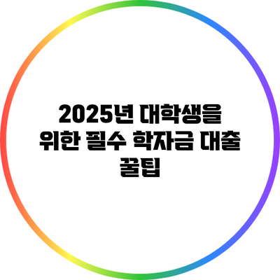 2025년 대학생을 위한 필수 학자금 대출 꿀팁