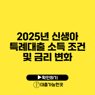 2025년 신생아 특례대출 소득 조건 및 금리 변화