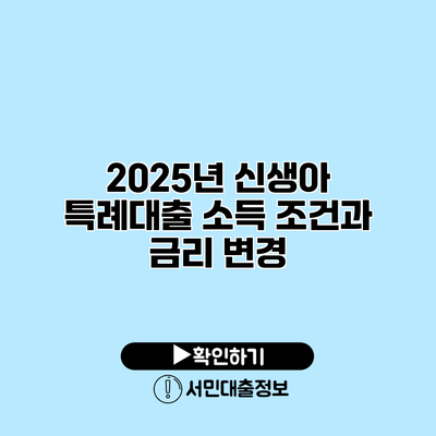 2025년 신생아 특례대출: 소득 조건과 금리 변경