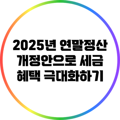 2025년 연말정산 개정안으로 세금 혜택 극대화하기