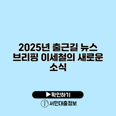 2025년 출근길 뉴스 브리핑: 이세철의 새로운 소식