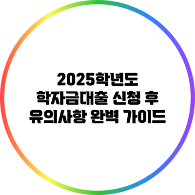 2025학년도 학자금대출 신청 후 유의사항 완벽 가이드