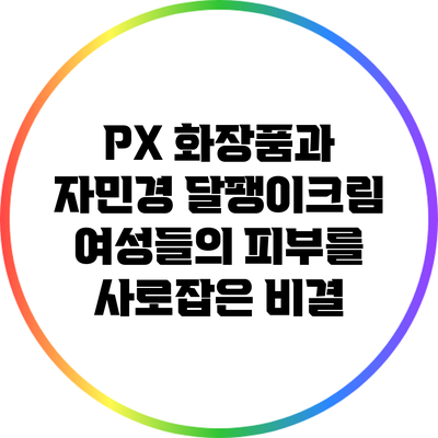 PX 화장품과 자민경 달팽이크림: 여성들의 피부를 사로잡은 비결