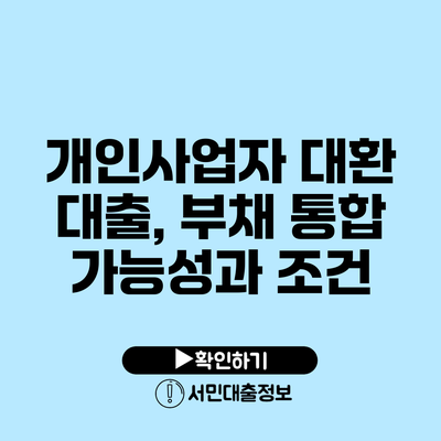 개인사업자 대환 대출, 부채 통합 가능성과 조건