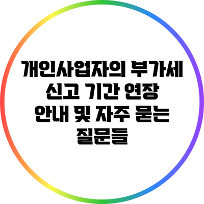 개인사업자의 부가세 신고 기간 연장 안내 및 자주 묻는 질문들