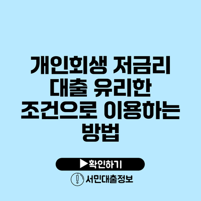 개인회생 저금리 대출: 유리한 조건으로 이용하는 방법