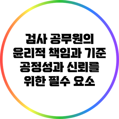 검사 공무원의 윤리적 책임과 기준: 공정성과 신뢰를 위한 필수 요소