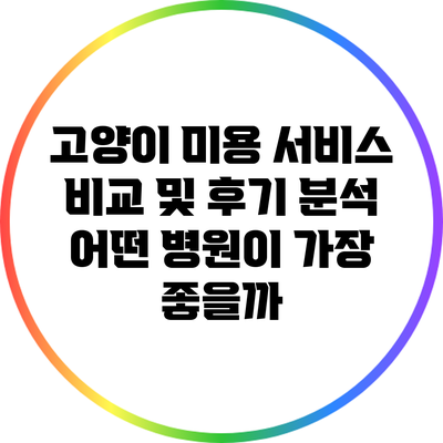 고양이 미용 서비스 비교 및 후기 분석: 어떤 병원이 가장 좋을까?
