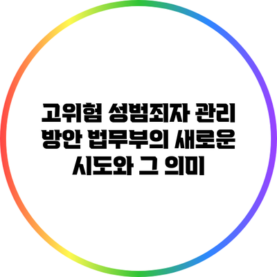 고위험 성범죄자 관리 방안: 법무부의 새로운 시도와 그 의미