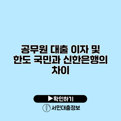 공무원 대출 이자 및 한도: 국민과 신한은행의 차이