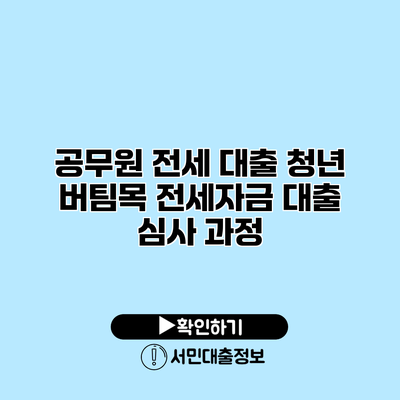 공무원 전세 대출: 청년 버팀목 전세자금 대출 심사 과정
