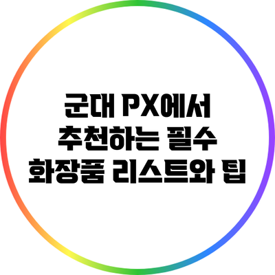군대 PX에서 추천하는 필수 화장품 리스트와 팁