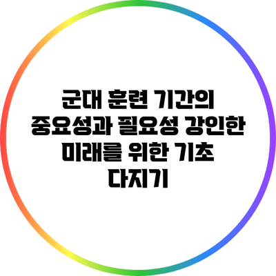 군대 훈련 기간의 중요성과 필요성: 강인한 미래를 위한 기초 다지기