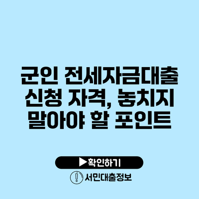 군인 전세자금대출 신청 자격, 놓치지 말아야 할 포인트