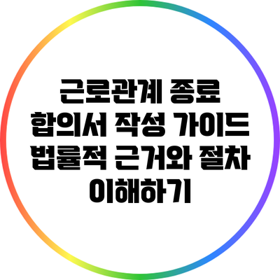 근로관계 종료 합의서 작성 가이드: 법률적 근거와 절차 이해하기