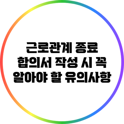 근로관계 종료 합의서 작성 시 꼭 알아야 할 유의사항
