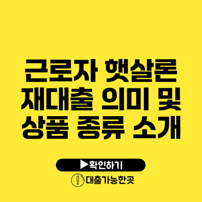 근로자 햇살론 재대출 의미 및 상품 종류 소개