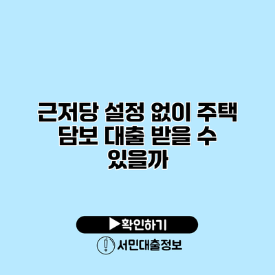 근저당 설정 없이 주택 담보 대출 받을 수 있을까?