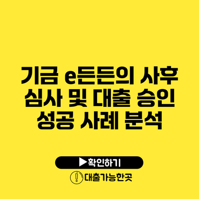 기금 e든든의 사후 심사 및 대출 승인 성공 사례 분석