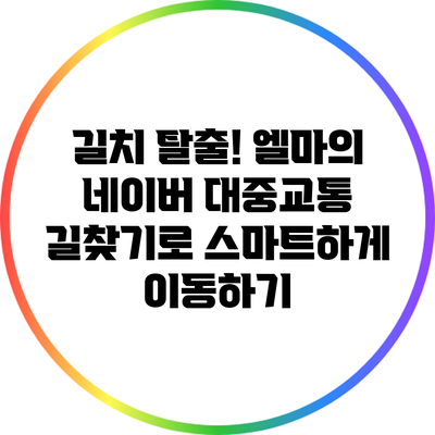 길치 탈출! 엘마의 네이버 대중교통 길찾기로 스마트하게 이동하기