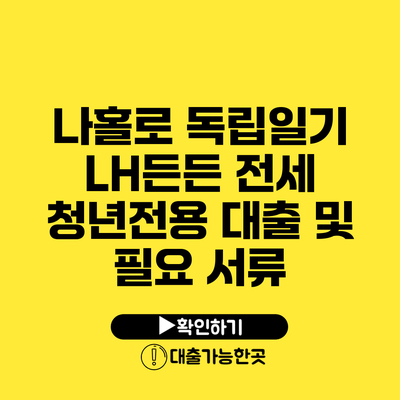 나홀로 독립일기 LH든든 전세 청년전용 대출 및 필요 서류
