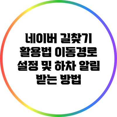 네이버 길찾기 활용법: 이동경로 설정 및 하차 알림 받는 방법