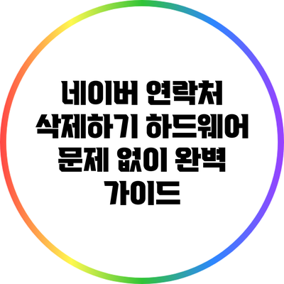 네이버 연락처 삭제하기: 하드웨어 문제 없이 완벽 가이드