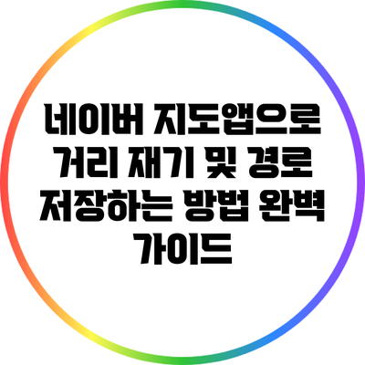 네이버 지도앱으로 거리 재기 및 경로 저장하는 방법 완벽 가이드