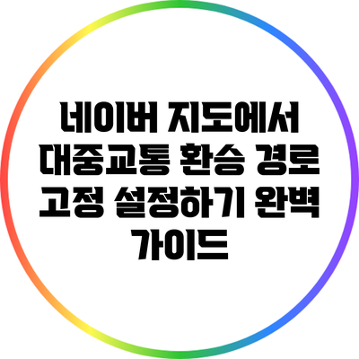 네이버 지도에서 대중교통 환승 경로 고정 설정하기 완벽 가이드