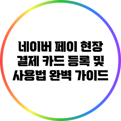 네이버 페이 현장 결제: 카드 등록 및 사용법 완벽 가이드