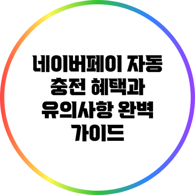 네이버페이 자동 충전 혜택과 유의사항 완벽 가이드