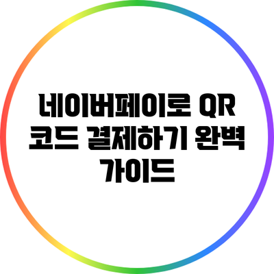 네이버페이로 QR 코드 결제하기: 완벽 가이드
