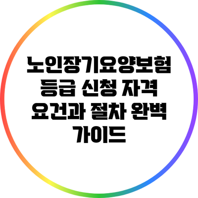노인장기요양보험 등급 신청: 자격 요건과 절차 완벽 가이드