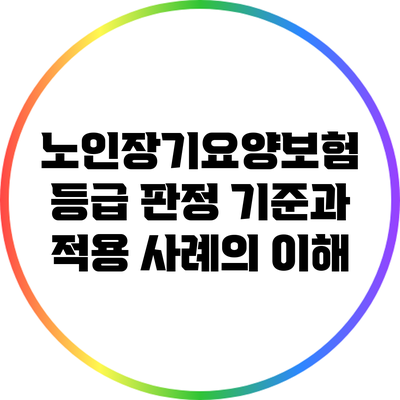 노인장기요양보험 등급 판정 기준과 적용 사례의 이해