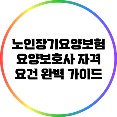 노인장기요양보험 요양보호사 자격 요건 완벽 가이드