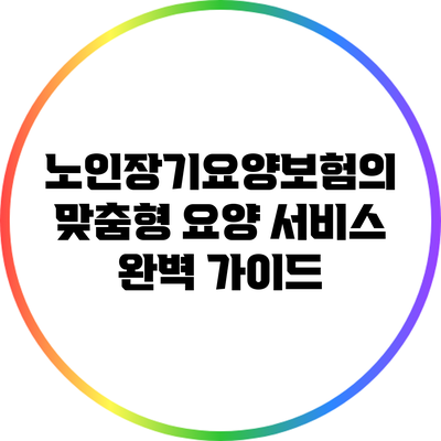 노인장기요양보험의 맞춤형 요양 서비스 완벽 가이드