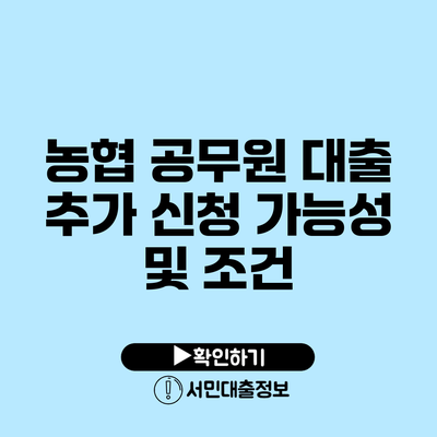 농협 공무원 대출: 추가 신청 가능성 및 조건